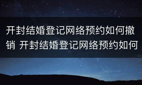 开封结婚登记网络预约如何撤销 开封结婚登记网络预约如何撤销申请