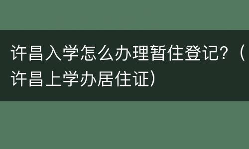 许昌入学怎么办理暂住登记?（许昌上学办居住证）