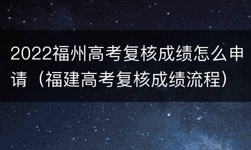 2022福州高考复核成绩怎么申请（福建高考复核成绩流程）