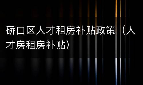 硚口区人才租房补贴政策（人才房租房补贴）