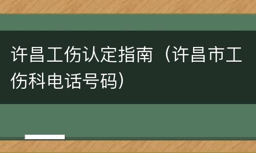许昌工伤认定指南（许昌市工伤科电话号码）