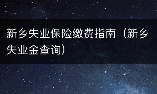 新乡失业保险缴费指南（新乡失业金查询）