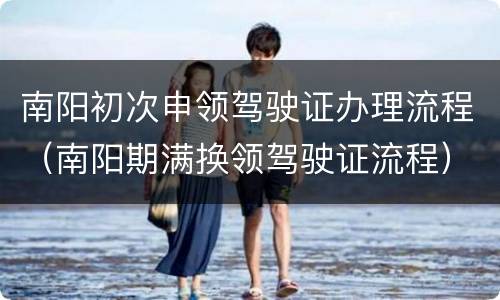 南阳初次申领驾驶证办理流程（南阳期满换领驾驶证流程）
