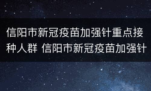 信阳市新冠疫苗加强针重点接种人群 信阳市新冠疫苗加强针重点接种人群是什么