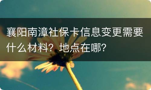 襄阳南漳社保卡信息变更需要什么材料？地点在哪？