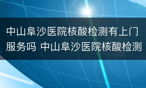 中山阜沙医院核酸检测有上门服务吗 中山阜沙医院核酸检测有上门服务吗