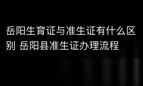 岳阳生育证与准生证有什么区别 岳阳县准生证办理流程