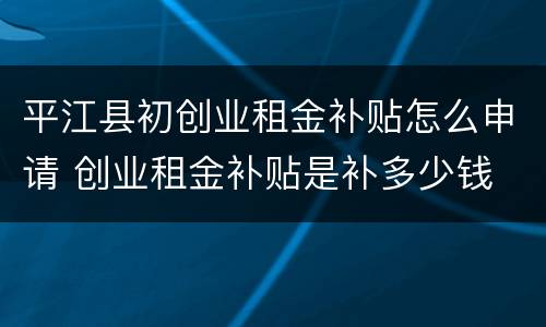 平江县初创业租金补贴怎么申请 创业租金补贴是补多少钱