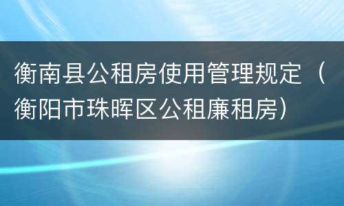 衡南县公租房使用管理规定（衡阳市珠晖区公租廉租房）