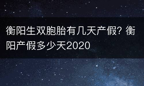 衡阳生双胞胎有几天产假? 衡阳产假多少天2020
