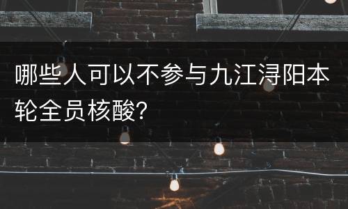 哪些人可以不参与九江浔阳本轮全员核酸？