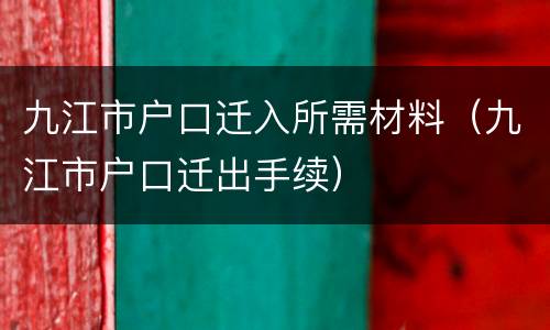 九江市户口迁入所需材料（九江市户口迁出手续）