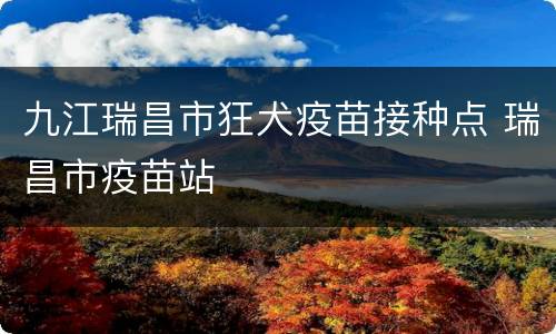 九江瑞昌市狂犬疫苗接种点 瑞昌市疫苗站