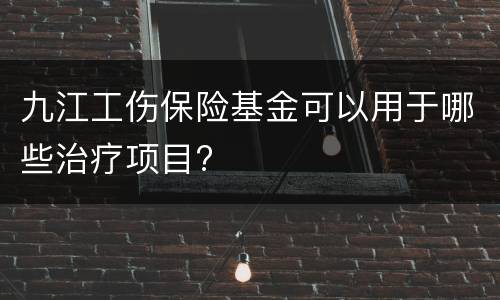 九江工伤保险基金可以用于哪些治疗项目?