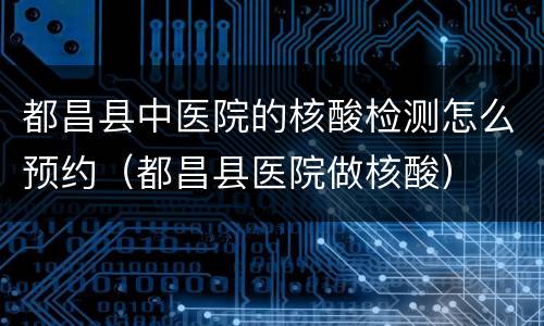 都昌县中医院的核酸检测怎么预约（都昌县医院做核酸）