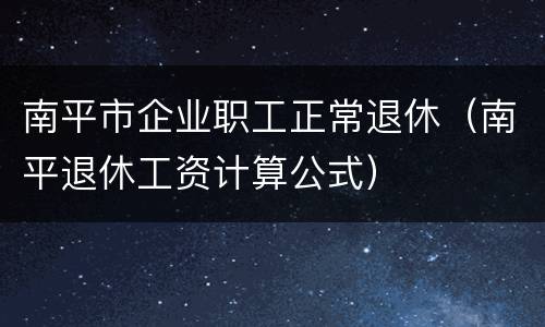 南平市企业职工正常退休（南平退休工资计算公式）