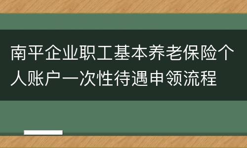 南平企业职工基本养老保险个人账户一次性待遇申领流程