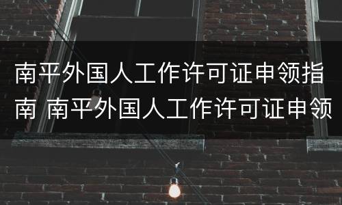 南平外国人工作许可证申领指南 南平外国人工作许可证申领指南电话