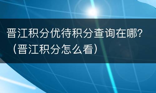 晋江积分优待积分查询在哪？（晋江积分怎么看）
