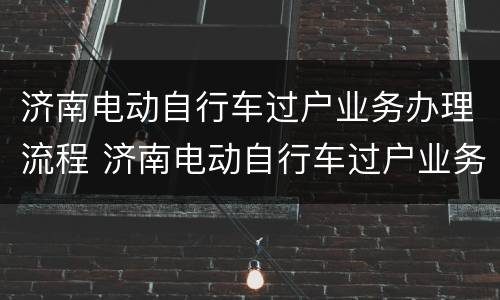 济南电动自行车过户业务办理流程 济南电动自行车过户业务办理流程及费用