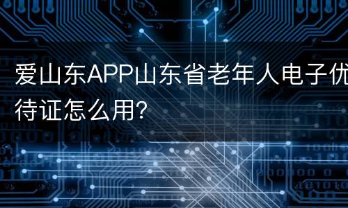爱山东APP山东省老年人电子优待证怎么用？