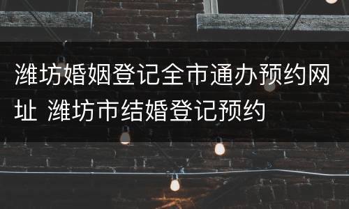 潍坊婚姻登记全市通办预约网址 潍坊市结婚登记预约