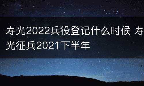 寿光2022兵役登记什么时候 寿光征兵2021下半年