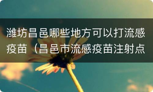 潍坊昌邑哪些地方可以打流感疫苗（昌邑市流感疫苗注射点在哪里）