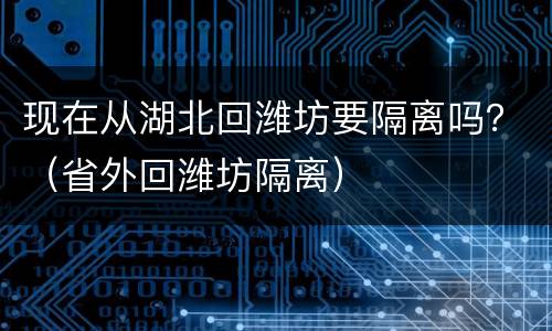 现在从湖北回潍坊要隔离吗？（省外回潍坊隔离）