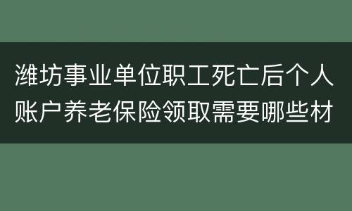 潍坊事业单位职工死亡后个人账户养老保险领取需要哪些材料？