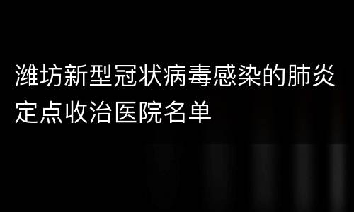 潍坊新型冠状病毒感染的肺炎定点收治医院名单