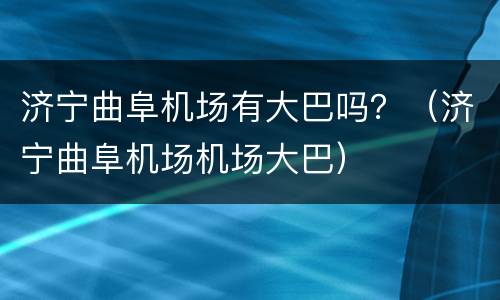 济宁曲阜机场有大巴吗？（济宁曲阜机场机场大巴）