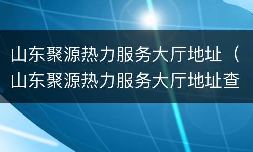 山东聚源热力服务大厅地址（山东聚源热力服务大厅地址查询）