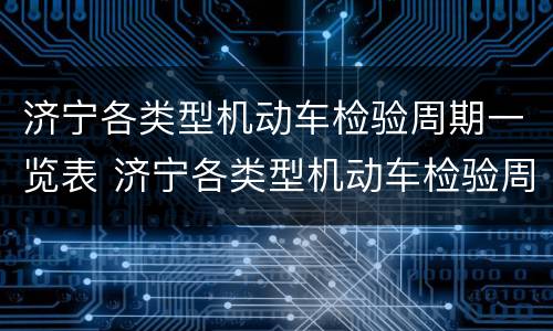 济宁各类型机动车检验周期一览表 济宁各类型机动车检验周期一览表最新