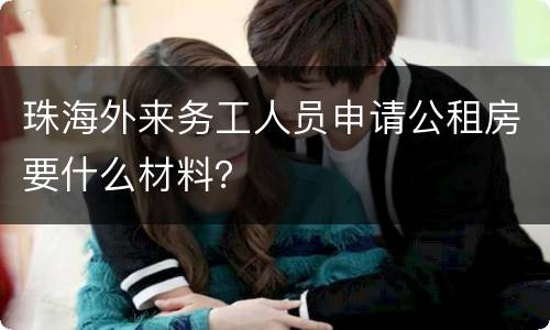 珠海外来务工人员申请公租房要什么材料？