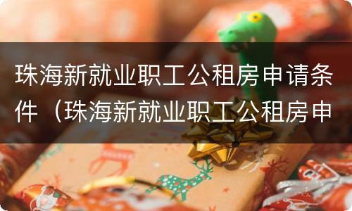珠海新就业职工公租房申请条件（珠海新就业职工公租房申请条件及流程）
