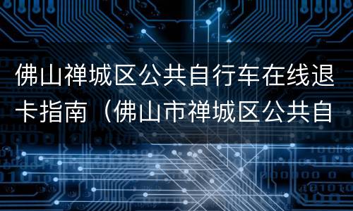 佛山禅城区公共自行车在线退卡指南（佛山市禅城区公共自行车租赁卡退卡申请表）