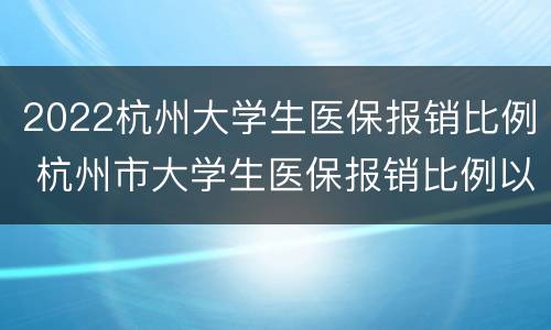 2022杭州大学生医保报销比例 杭州市大学生医保报销比例以及起付标准