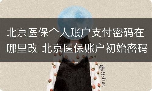 北京医保个人账户支付密码在哪里改 北京医保账户初始密码