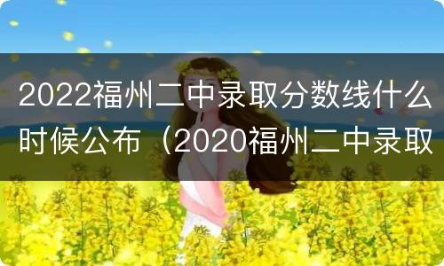 2022福州二中录取分数线什么时候公布（2020福州二中录取分数线）
