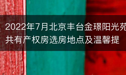 2022年7月北京丰台金璟阳光苑共有产权房选房地点及温馨提示