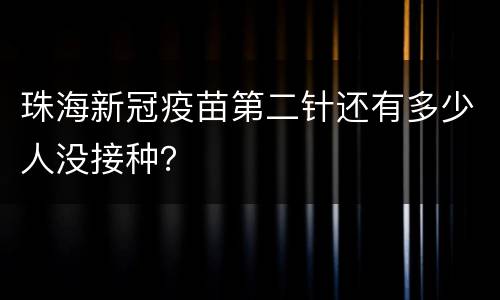 珠海新冠疫苗第二针还有多少人没接种？