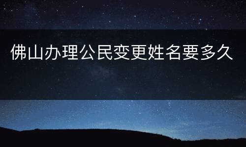 佛山办理公民变更姓名要多久