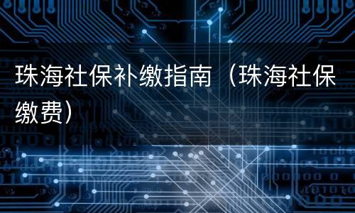 珠海社保补缴指南（珠海社保缴费）