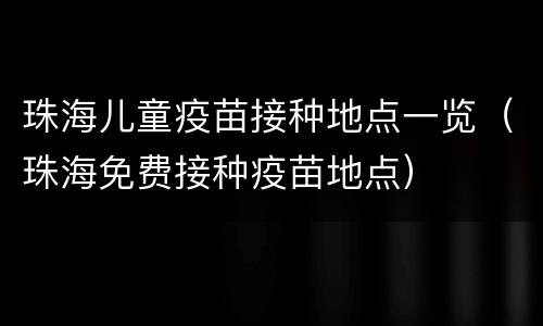 珠海儿童疫苗接种地点一览（珠海免费接种疫苗地点）