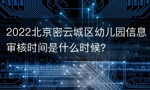 2022北京密云城区幼儿园信息审核时间是什么时候？