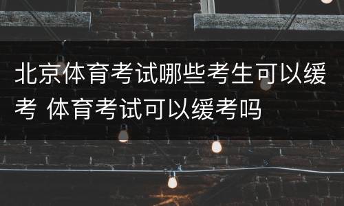 北京体育考试哪些考生可以缓考 体育考试可以缓考吗