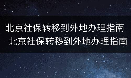 北京社保转移到外地办理指南 北京社保转移到外地办理指南怎么查询