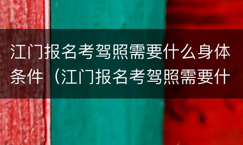 江门报名考驾照需要什么身体条件（江门报名考驾照需要什么身体条件证明）