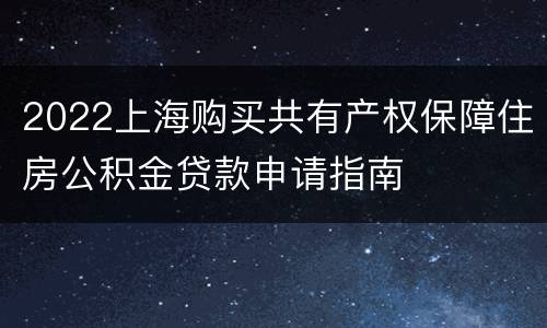 2022上海购买共有产权保障住房公积金贷款申请指南